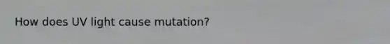 How does UV light cause mutation?