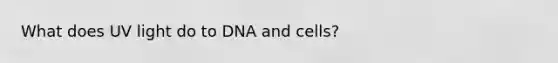 What does UV light do to DNA and cells?