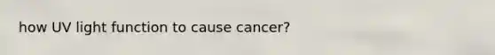 how UV light function to cause cancer?