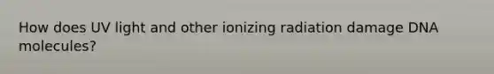 How does UV light and other ionizing radiation damage DNA molecules?