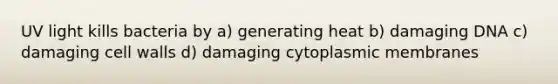 UV light kills bacteria by a) generating heat b) damaging DNA c) damaging cell walls d) damaging cytoplasmic membranes