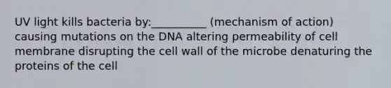 UV light kills bacteria by:__________ (mechanism of action) causing mutations on the DNA altering permeability of cell membrane disrupting the cell wall of the microbe denaturing the proteins of the cell