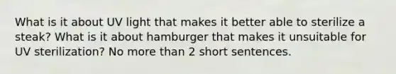 What is it about UV light that makes it better able to sterilize a steak? What is it about hamburger that makes it unsuitable for UV sterilization? No more than 2 short sentences.