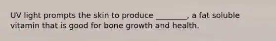 UV light prompts the skin to produce ________, a fat soluble vitamin that is good for bone growth and health.
