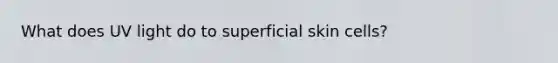 What does UV light do to superficial skin cells?