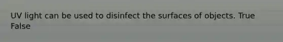 UV light can be used to disinfect the surfaces of objects. True False