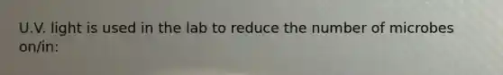 U.V. light is used in the lab to reduce the number of microbes on/in: