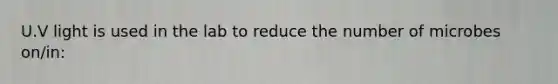 U.V light is used in the lab to reduce the number of microbes on/in: