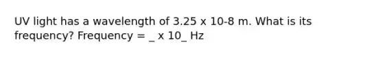 UV light has a wavelength of 3.25 x 10-8 m. What is its frequency? Frequency = _ x 10_ Hz