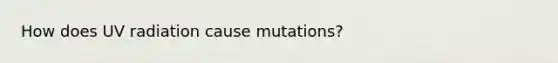 How does UV radiation cause mutations?