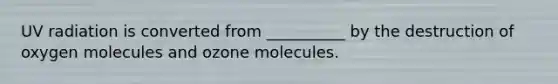 UV radiation is converted from __________ by the destruction of oxygen molecules and ozone molecules.