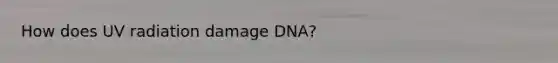 How does UV radiation damage DNA?