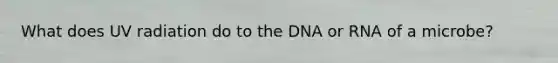 What does UV radiation do to the DNA or RNA of a microbe?