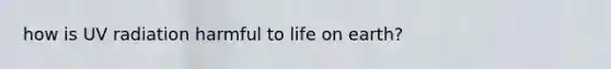 how is UV radiation harmful to life on earth?