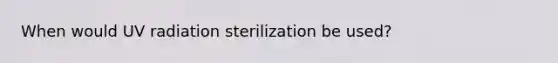 When would UV radiation sterilization be used?