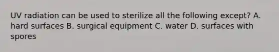 UV radiation can be used to sterilize all the following except? A. hard surfaces B. surgical equipment C. water D. surfaces with spores