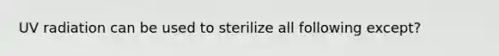 UV radiation can be used to sterilize all following except?