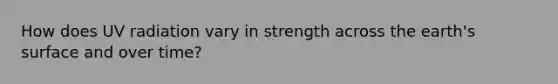 How does UV radiation vary in strength across the earth's surface and over time?