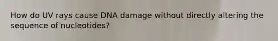 How do UV rays cause DNA damage without directly altering the sequence of nucleotides?