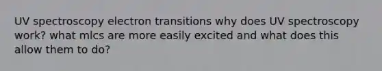 UV spectroscopy electron transitions why does UV spectroscopy work? what mlcs are more easily excited and what does this allow them to do?