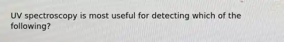 UV spectroscopy is most useful for detecting which of the following?
