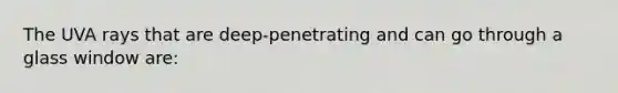 The UVA rays that are deep-penetrating and can go through a glass window are: