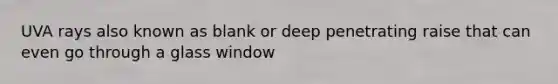 UVA rays also known as blank or deep penetrating raise that can even go through a glass window