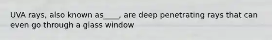 UVA rays, also known as____, are deep penetrating rays that can even go through a glass window