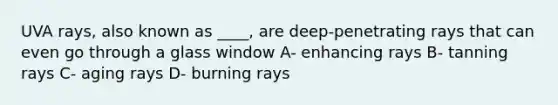 UVA rays, also known as ____, are deep-penetrating rays that can even go through a glass window A- enhancing rays B- tanning rays C- aging rays D- burning rays