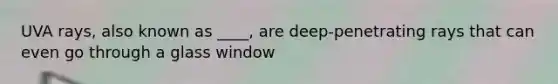 UVA rays, also known as ____, are deep-penetrating rays that can even go through a glass window