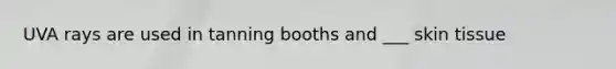 UVA rays are used in tanning booths and ___ skin tissue