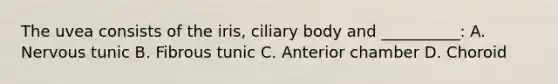 The uvea consists of the iris, ciliary body and __________: A. Nervous tunic B. Fibrous tunic C. Anterior chamber D. Choroid