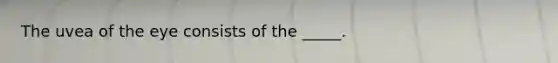 The uvea of the eye consists of the _____.