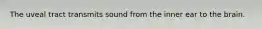 The uveal tract transmits sound from the inner ear to the brain.