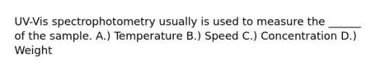 UV-Vis spectrophotometry usually is used to measure the ______ of the sample. A.) Temperature B.) Speed C.) Concentration D.) Weight