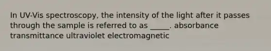 In UV-Vis spectroscopy, the intensity of the light after it passes through the sample is referred to as _____. absorbance transmittance ultraviolet electromagnetic