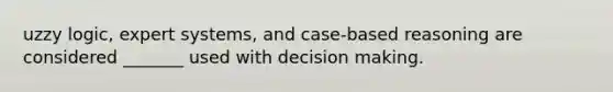 uzzy logic, expert systems, and case-based reasoning are considered _______ used with decision making.