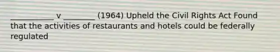 ___________ v ________ (1964) Upheld the Civil Rights Act Found that the activities of restaurants and hotels could be federally regulated