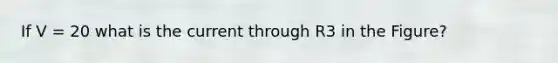If V = 20 what is the current through R3 in the Figure?