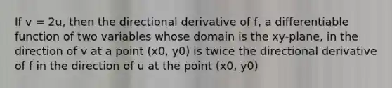 If v = 2u, then the directional derivative of f, a differentiable function of two variables whose domain is the xy-plane, in the direction of v at a point (x0, y0) is twice the directional derivative of f in the direction of u at the point (x0, y0)