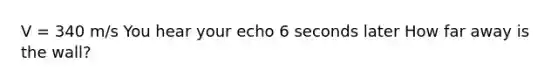 V = 340 m/s You hear your echo 6 seconds later How far away is the wall?