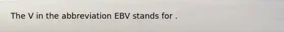 The V in the abbreviation EBV stands for .