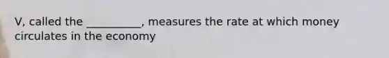 V, called the __________, measures the rate at which money circulates in the economy