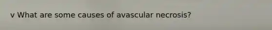 v What are some causes of avascular necrosis?