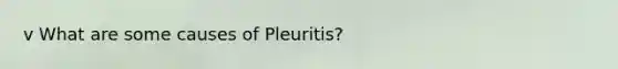 v What are some causes of Pleuritis?