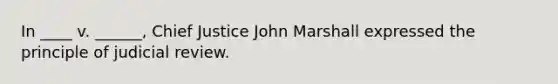 In ____ v. ______, Chief Justice John Marshall expressed the principle of judicial review.