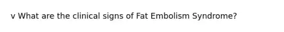 v What are the clinical signs of Fat Embolism Syndrome?