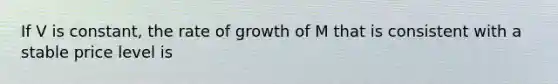 If V is constant, the rate of growth of M that is consistent with a stable price level is