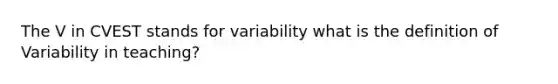 The V in CVEST stands for variability what is the definition of Variability in teaching?