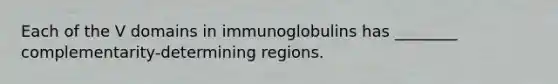 Each of the V domains in immunoglobulins has ________ complementarity-determining regions.